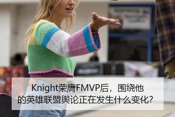 Knight荣膺FMVP后，围绕他的英雄联盟舆论正在发生什么变化？ | kaiyun